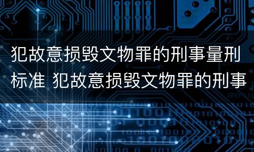 犯故意损毁文物罪的刑事量刑标准 犯故意损毁文物罪的刑事量刑标准是