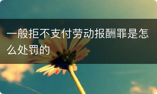 一般拒不支付劳动报酬罪是怎么处罚的