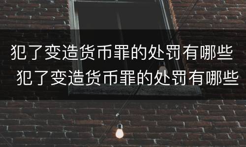 犯了变造货币罪的处罚有哪些 犯了变造货币罪的处罚有哪些情形
