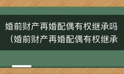 婚前财产再婚配偶有权继承吗（婚前财产再婚配偶有权继承吗女方）