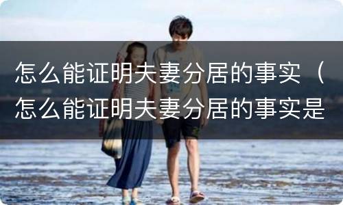 怎么能证明夫妻分居的事实（怎么能证明夫妻分居的事实是真的）