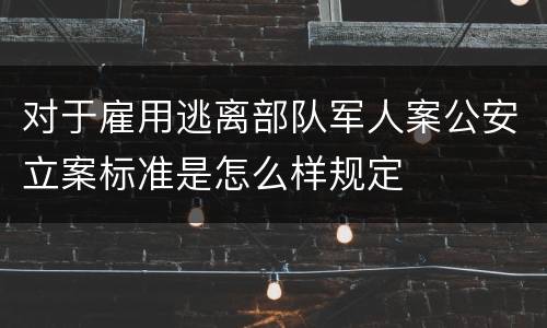 对于雇用逃离部队军人案公安立案标准是怎么样规定