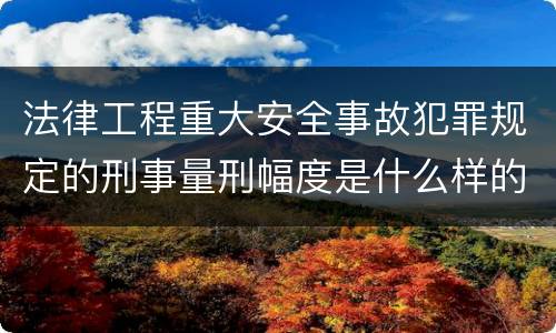 法律工程重大安全事故犯罪规定的刑事量刑幅度是什么样的