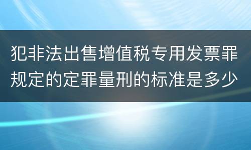 犯非法出售增值税专用发票罪规定的定罪量刑的标准是多少