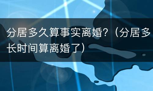 分居多久算事实离婚?（分居多长时间算离婚了）