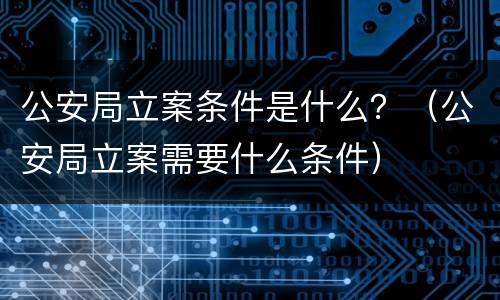 公安局立案条件是什么？（公安局立案需要什么条件）