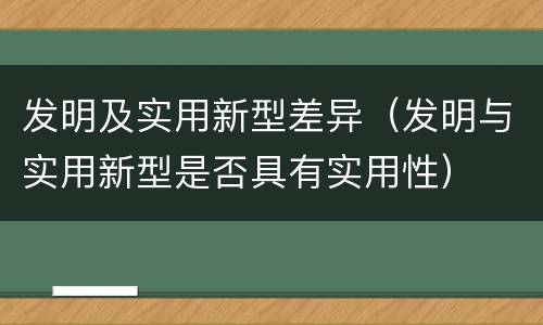 发明及实用新型差异（发明与实用新型是否具有实用性）