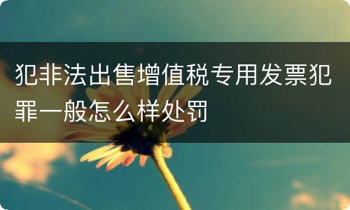 犯非法出售增值税专用发票犯罪一般怎么样处罚