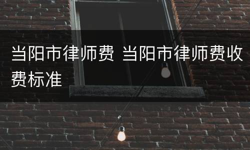 当阳市律师费 当阳市律师费收费标准