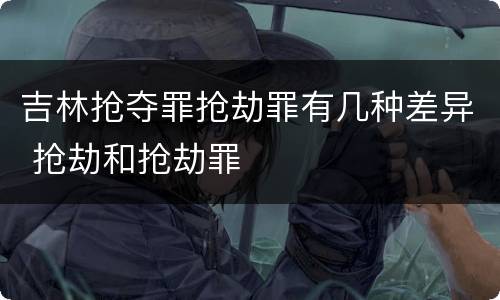 吉林抢夺罪抢劫罪有几种差异 抢劫和抢劫罪