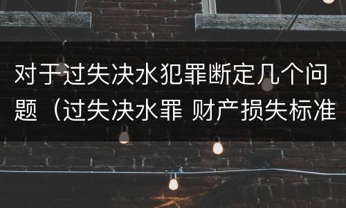 对于过失决水犯罪断定几个问题（过失决水罪 财产损失标准）