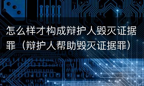 怎么样才构成辩护人毁灭证据罪（辩护人帮助毁灭证据罪）