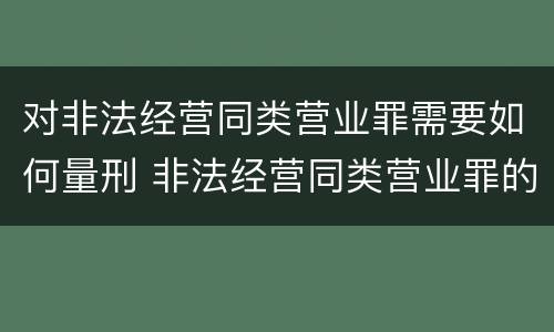 对非法经营同类营业罪需要如何量刑 非法经营同类营业罪的具体行为有哪些