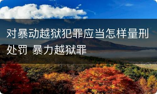 对暴动越狱犯罪应当怎样量刑处罚 暴力越狱罪
