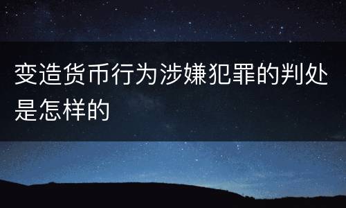 变造货币行为涉嫌犯罪的判处是怎样的