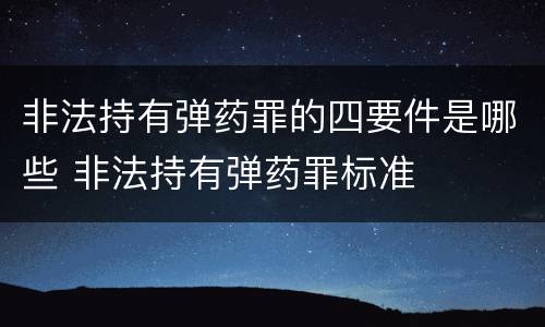 非法持有弹药罪的四要件是哪些 非法持有弹药罪标准