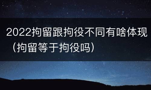 2022拘留跟拘役不同有啥体现（拘留等于拘役吗）