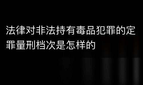 法律对非法持有毒品犯罪的定罪量刑档次是怎样的