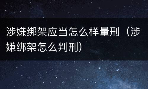 涉嫌绑架应当怎么样量刑（涉嫌绑架怎么判刑）