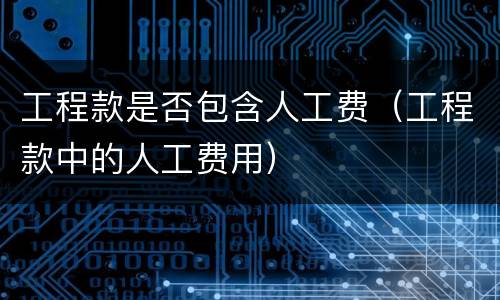 工程款是否包含人工费（工程款中的人工费用）