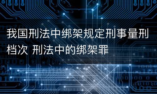 我国刑法中绑架规定刑事量刑档次 刑法中的绑架罪