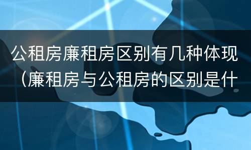 公租房廉租房区别有几种体现（廉租房与公租房的区别是什么）