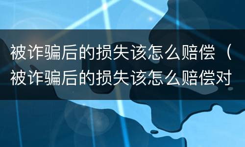 被诈骗后的损失该怎么赔偿（被诈骗后的损失该怎么赔偿对方）