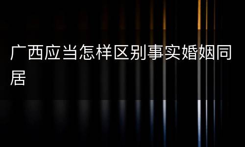 广西应当怎样区别事实婚姻同居