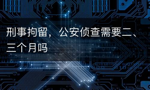 刑事拘留，公安侦查需要二、三个月吗