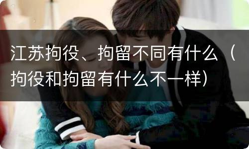 江苏拘役、拘留不同有什么（拘役和拘留有什么不一样）