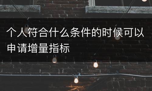 个人符合什么条件的时候可以申请增量指标