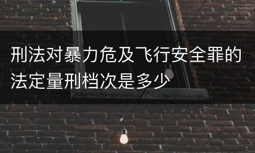 刑法对暴力危及飞行安全罪的法定量刑档次是多少