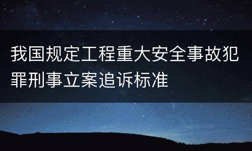 我国规定工程重大安全事故犯罪刑事立案追诉标准