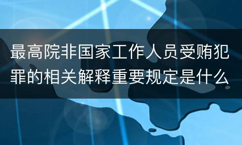 最高院非国家工作人员受贿犯罪的相关解释重要规定是什么