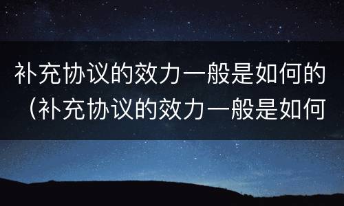补充协议的效力一般是如何的（补充协议的效力一般是如何的呢）