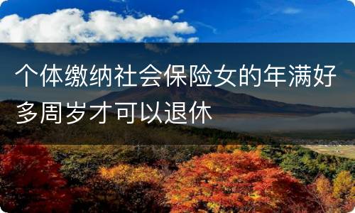 个体缴纳社会保险女的年满好多周岁才可以退休