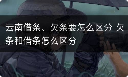 云南借条、欠条要怎么区分 欠条和借条怎么区分