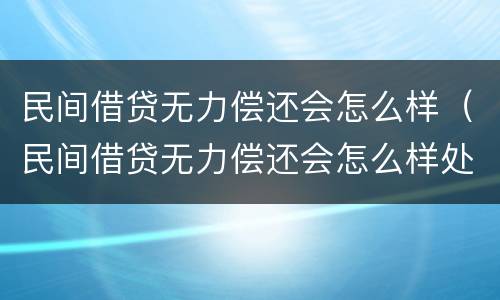 民间借贷无力偿还会怎么样（民间借贷无力偿还会怎么样处理）