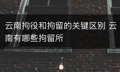 云南拘役和拘留的关键区别 云南有哪些拘留所