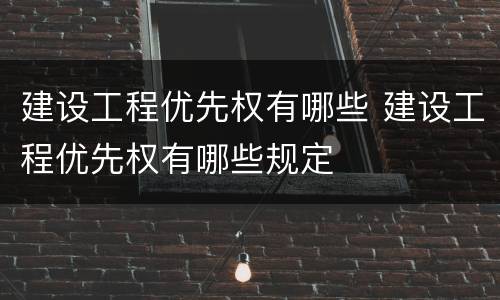 建设工程优先权有哪些 建设工程优先权有哪些规定