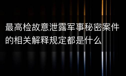 最高检故意泄露军事秘密案件的相关解释规定都是什么
