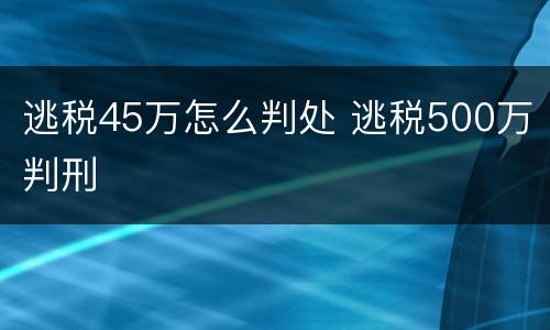 逃税45万怎么判处 逃税500万判刑