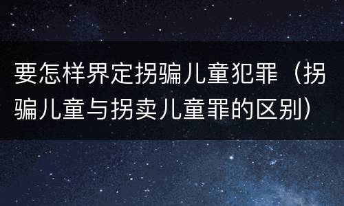 要怎样界定拐骗儿童犯罪（拐骗儿童与拐卖儿童罪的区别）