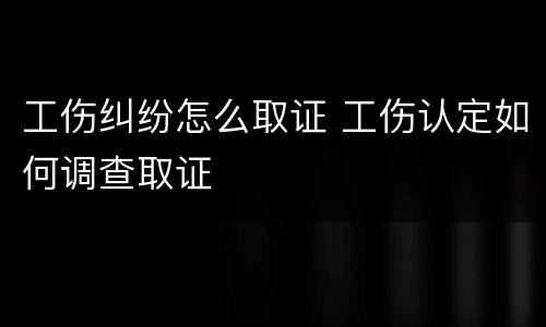 工伤纠纷怎么取证 工伤认定如何调查取证