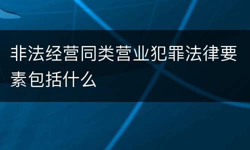 非法经营同类营业犯罪法律要素包括什么