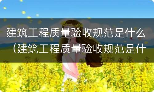 建筑工程质量验收规范是什么（建筑工程质量验收规范是什么意思）