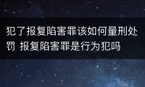 犯了报复陷害罪该如何量刑处罚 报复陷害罪是行为犯吗