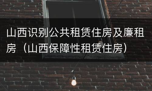 山西识别公共租赁住房及廉租房（山西保障性租赁住房）