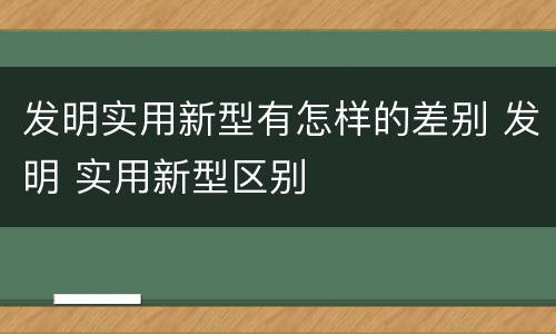 发明实用新型有怎样的差别 发明 实用新型区别