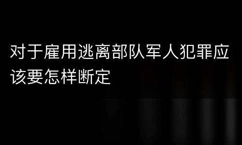 对于雇用逃离部队军人犯罪应该要怎样断定